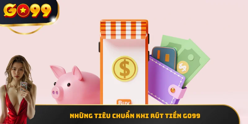 Những tiêu chuẩn khi rút tiền GO99